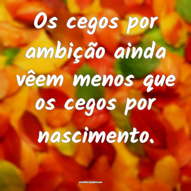 Os cegos por ambição ainda vêem menos que os cegos por nascimento.
...