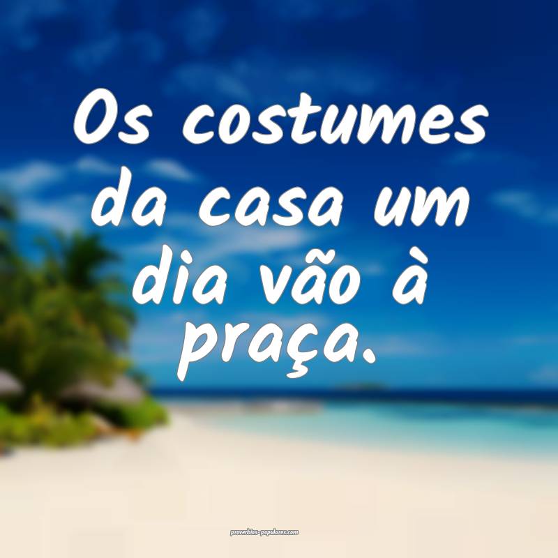 Os costumes da casa um dia vão à praça.
...