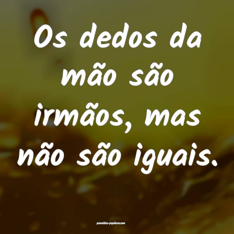 Os dedos da mão são irmãos, mas não são iguais.
...