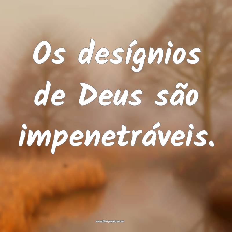 Os desígnios de Deus são impenetráveis.
...