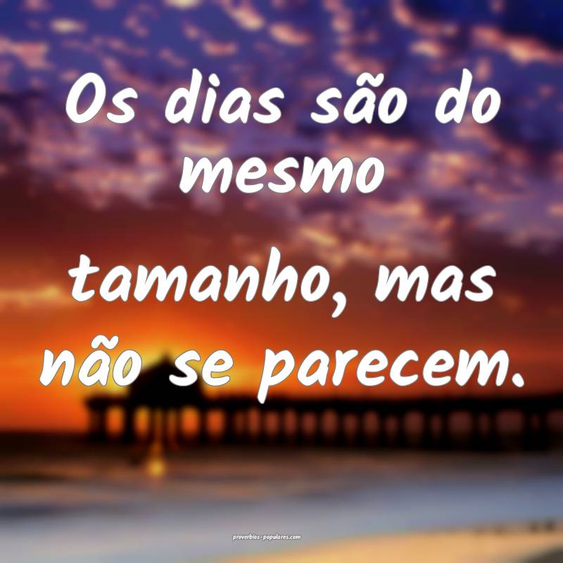 Os dias são do mesmo tamanho, mas não se parecem.
...