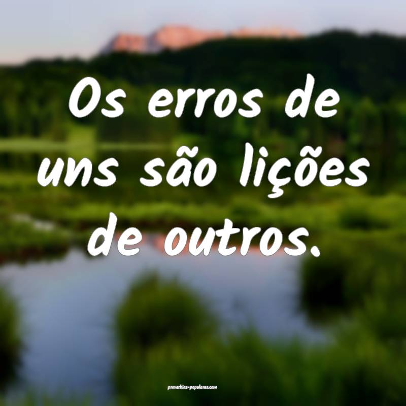Os erros de uns são lições de outros.
...