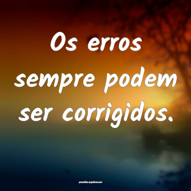 Os erros sempre podem ser corrigidos.
...