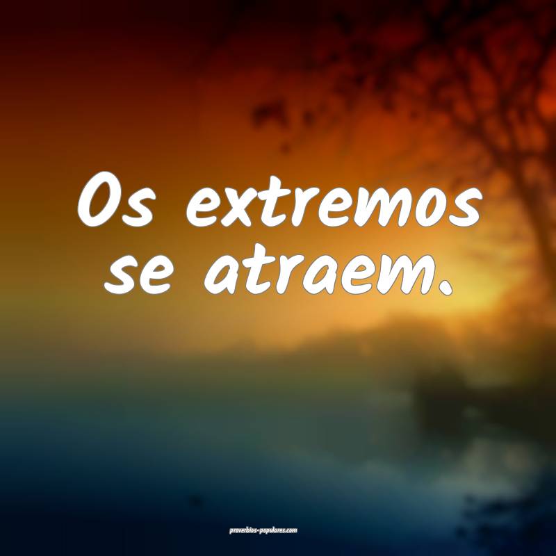 Os extremos se atraem.
 ...