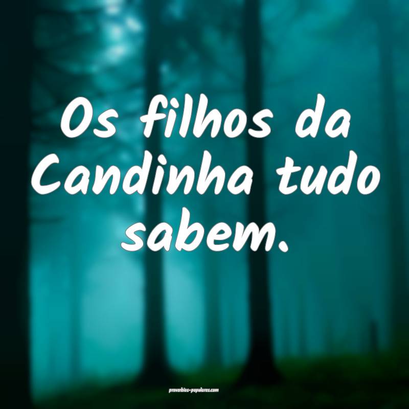Os filhos da Candinha tudo sabem.
 ...