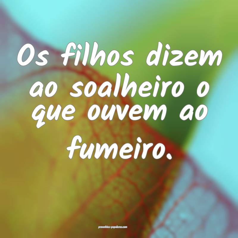 Os filhos dizem ao soalheiro o que ouvem ao fumeiro.
...