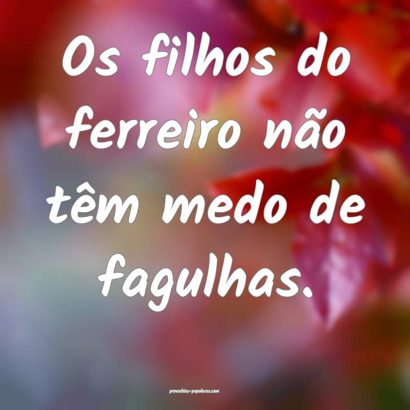 Os filhos do ferreiro não têm medo de fagulhas.
 ...