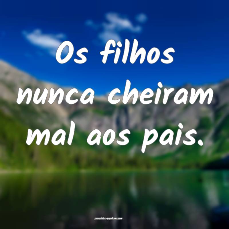 Os filhos nunca cheiram mal aos pais.
...