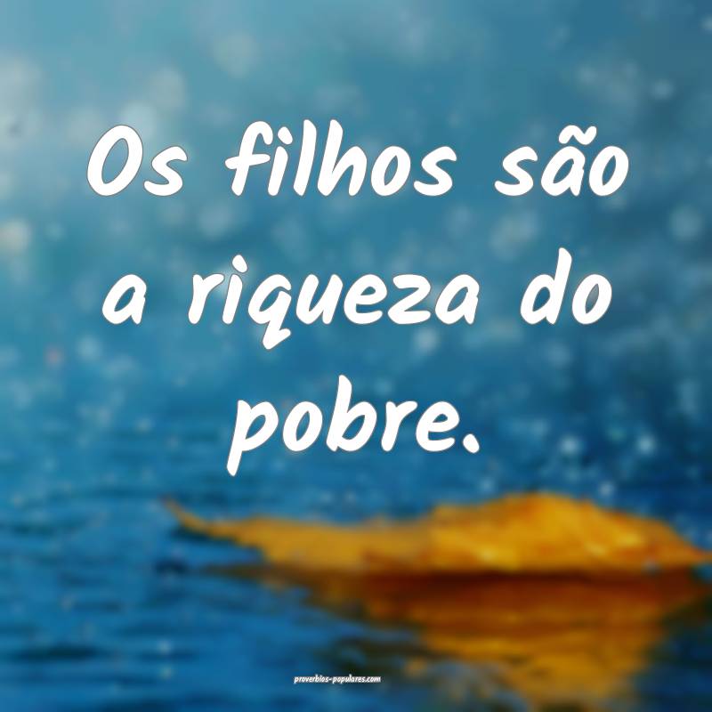 Os filhos são a riqueza do pobre.
 ...