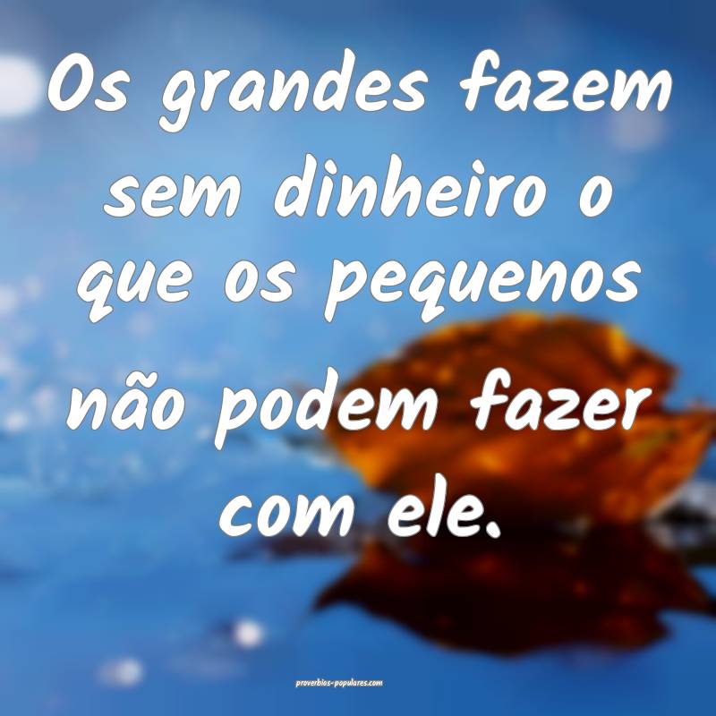 Os grandes fazem sem dinheiro o que os pequenos não podem fazer com e...