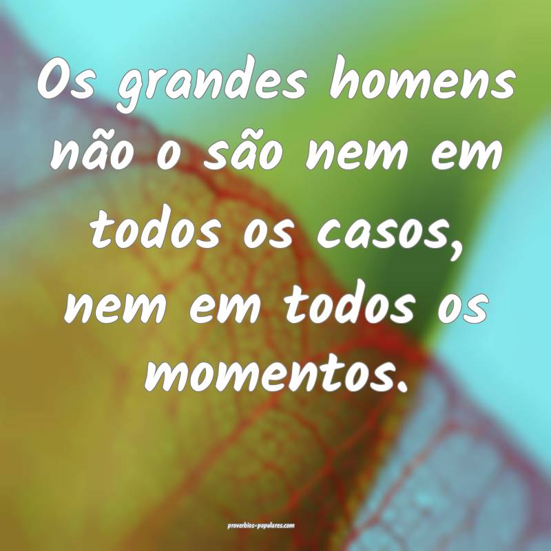 Os grandes homens não o são nem em todos os casos, nem em todos os m...