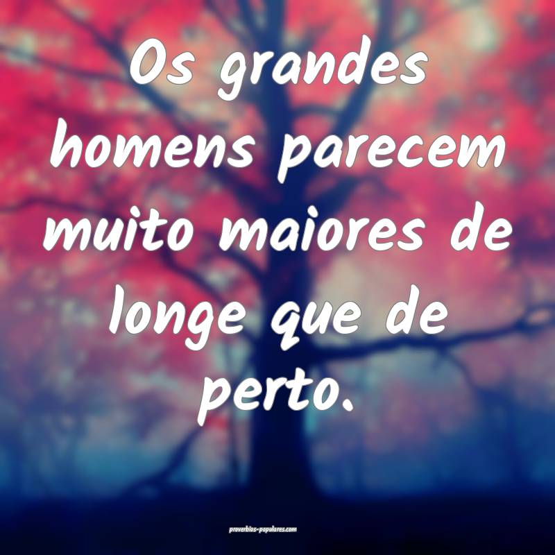 Os grandes homens parecem muito maiores de longe que de perto.
...