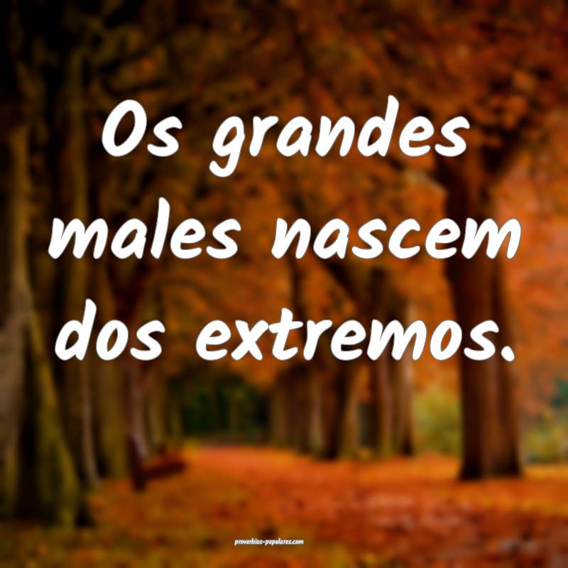 Os grandes males nascem dos extremos.
...
