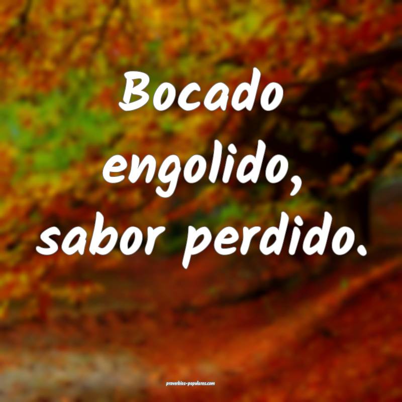 Bocado engolido, sabor perdido.
...