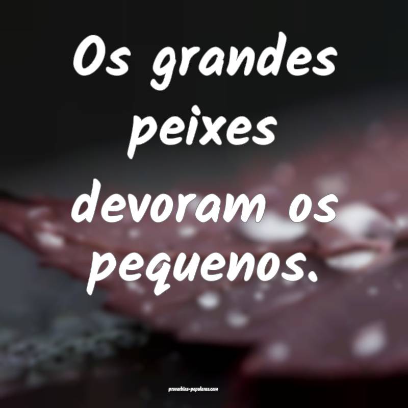 Os grandes peixes devoram os pequenos.
...