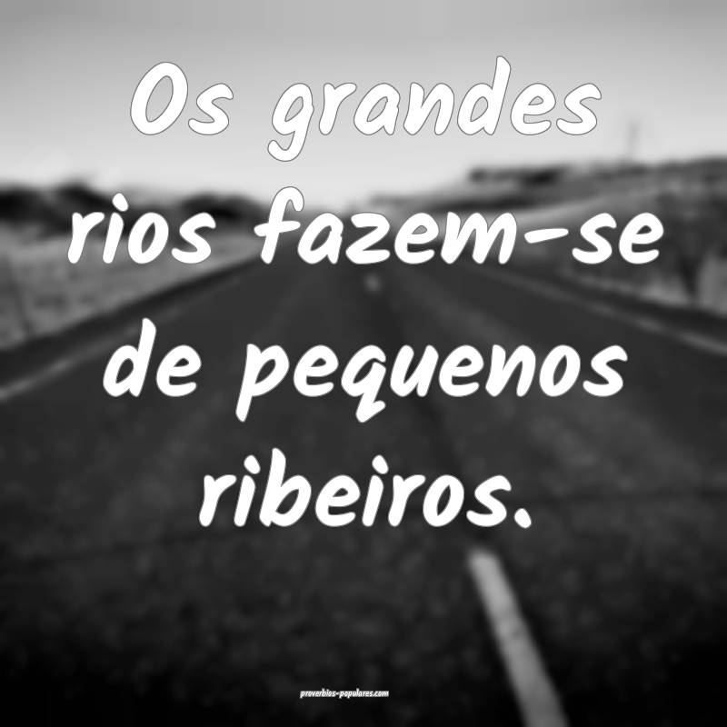 Os grandes rios fazem-se de pequenos ribeiros.
...