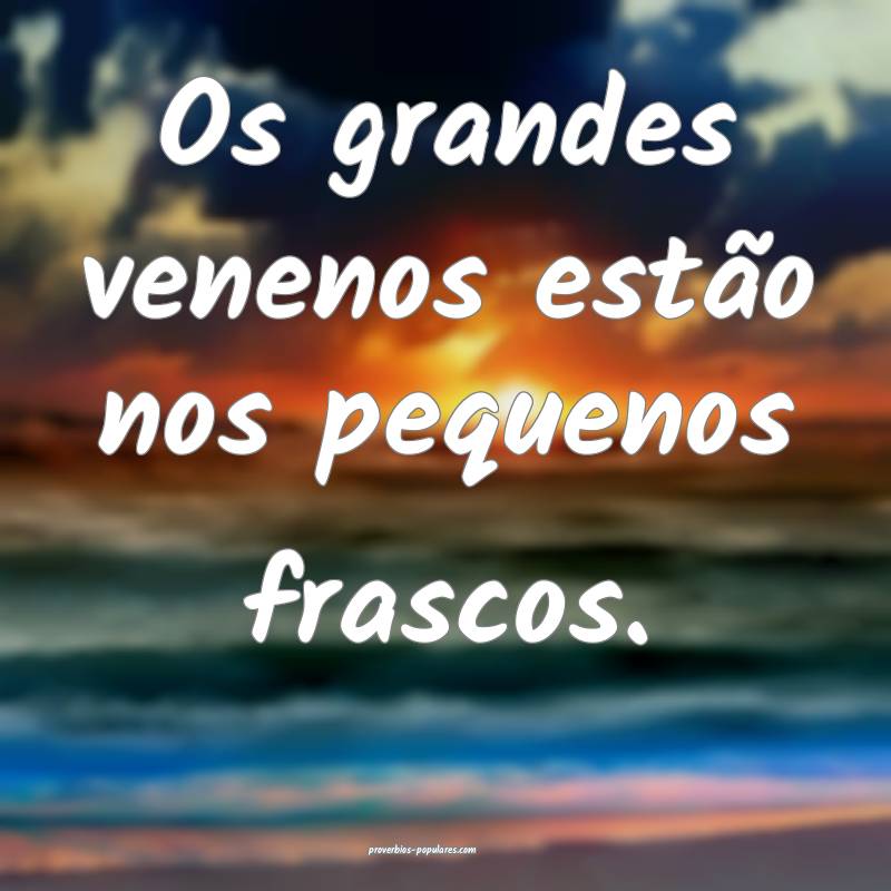 Os grandes venenos estão nos pequenos frascos.
...