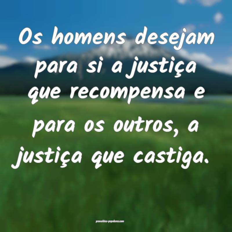 Os homens desejam para si a justiça que recompensa e para os outros, ...