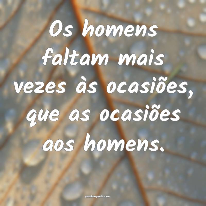 Os homens faltam mais vezes às ocasiões, que as ocasiões aos homens...