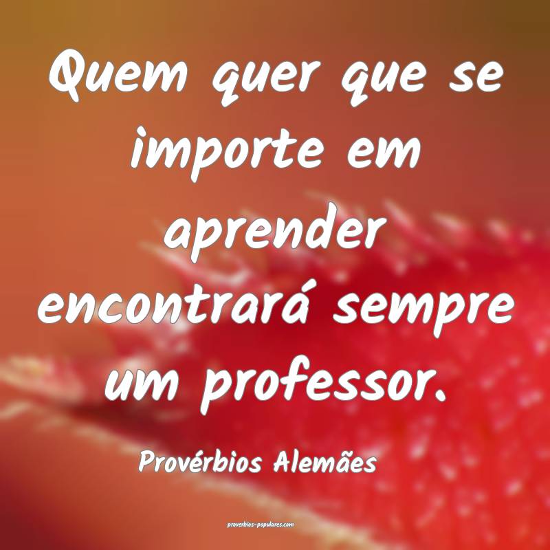 Quem quer que se importe em aprender encontrará sempre um professor.
...