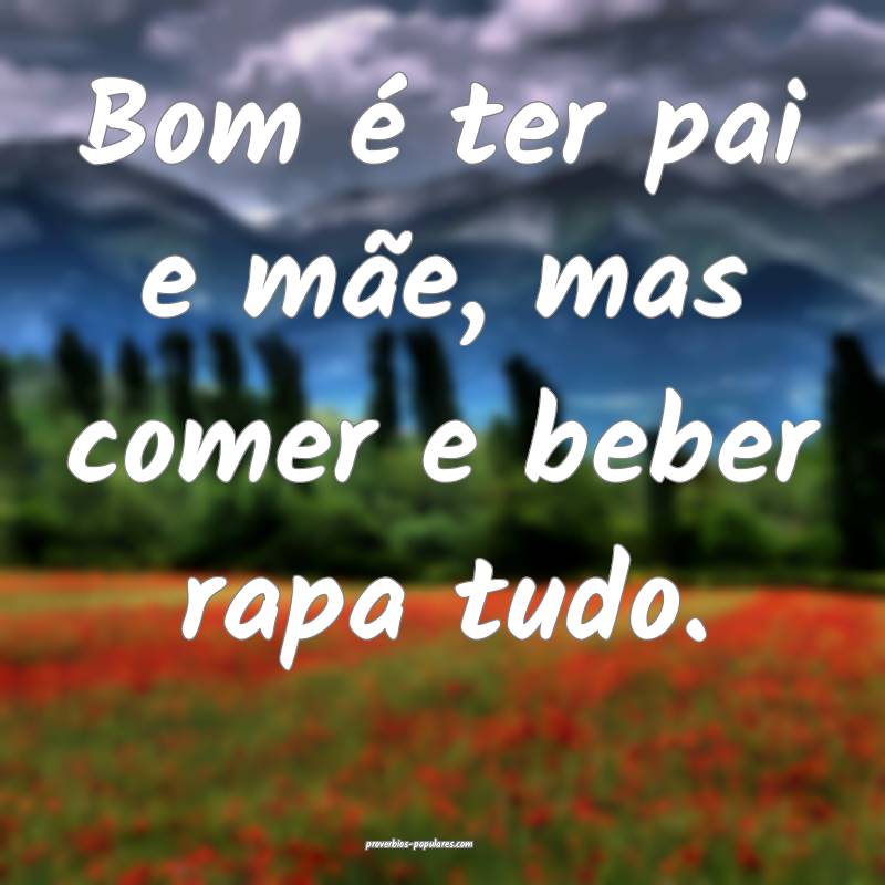 Bom é ter pai e mãe, mas comer e beber rapa tudo.
...