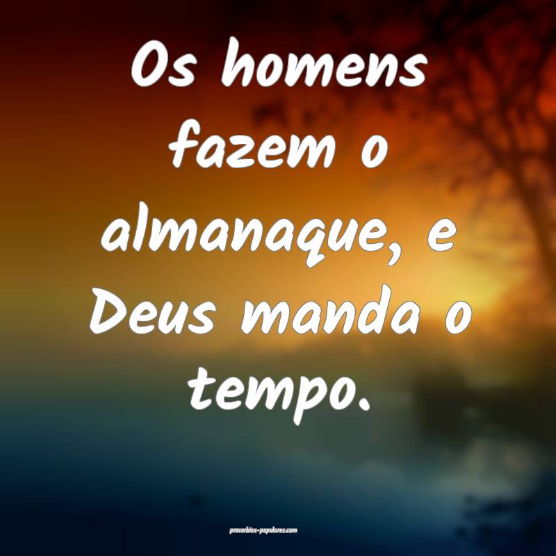 Os homens fazem o almanaque, e Deus manda o tempo. ...