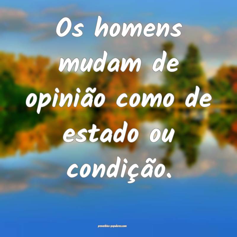 Os homens mudam de opinião como de estado ou condição.
...