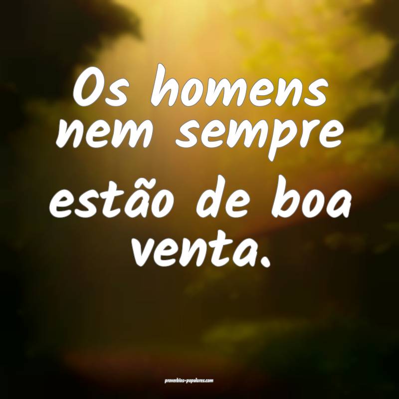 Os homens nem sempre estão de boa venta.
...
