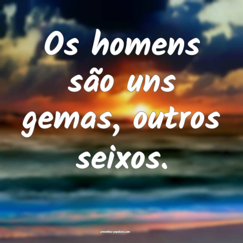 Os homens são uns gemas, outros seixos.
...