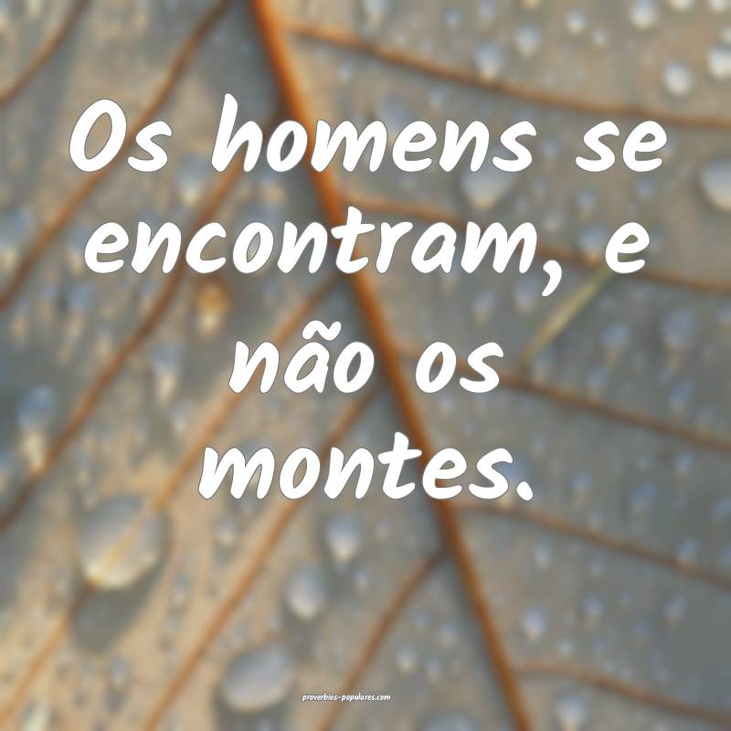 Os homens se encontram, e não os montes.
...