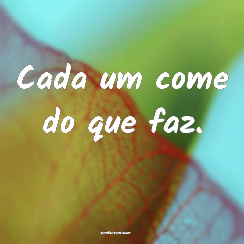 Cada um come do que faz.
 ...