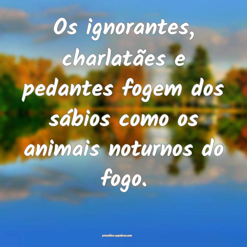 Os ignorantes, charlatães e pedantes fogem dos s ...