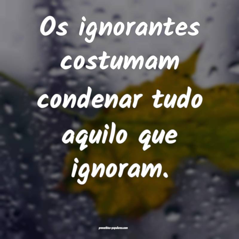 Os ignorantes costumam condenar tudo aquilo que ig ...