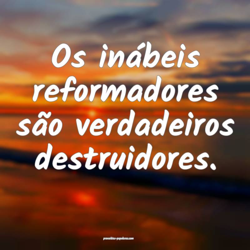 Os inábeis reformadores são verdadeiros destruid ...