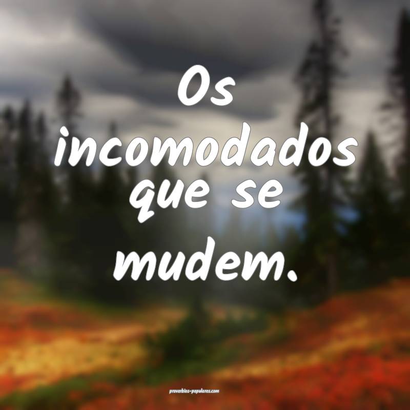 Os incomodados que se mudem.
 ...