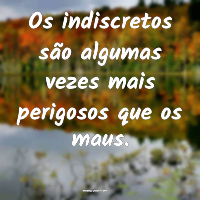 Os indiscretos são algumas vezes mais perigosos que os maus.
...