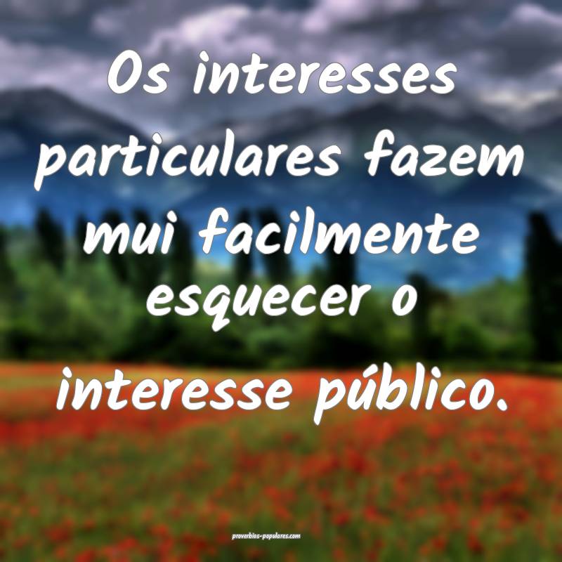 Os interesses particulares fazem mui facilmente esquecer o interesse p...