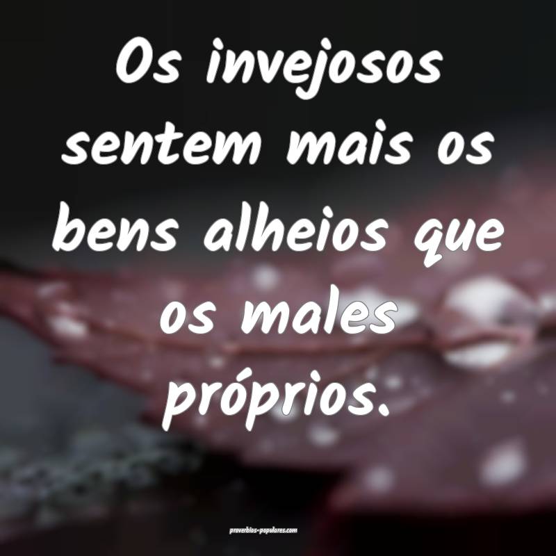 Os invejosos sentem mais os bens alheios que os males próprios.
...