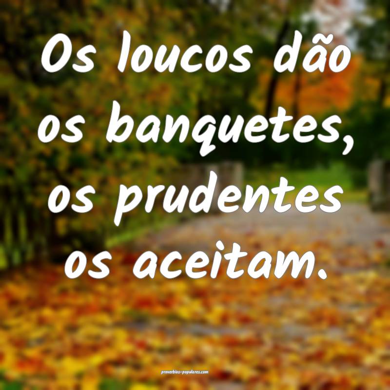 Os loucos dão os banquetes, os prudentes os aceitam.
...