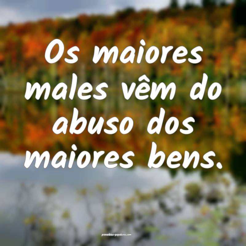 Os maiores males vêm do abuso dos maiores bens.
...
