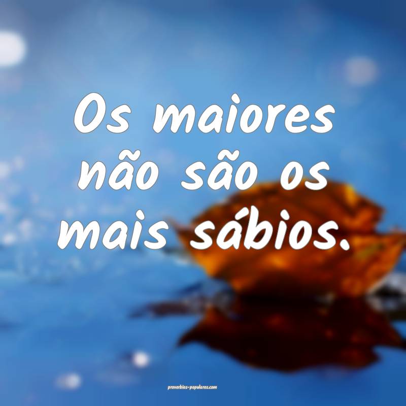 Os maiores não são os mais sábios.
...