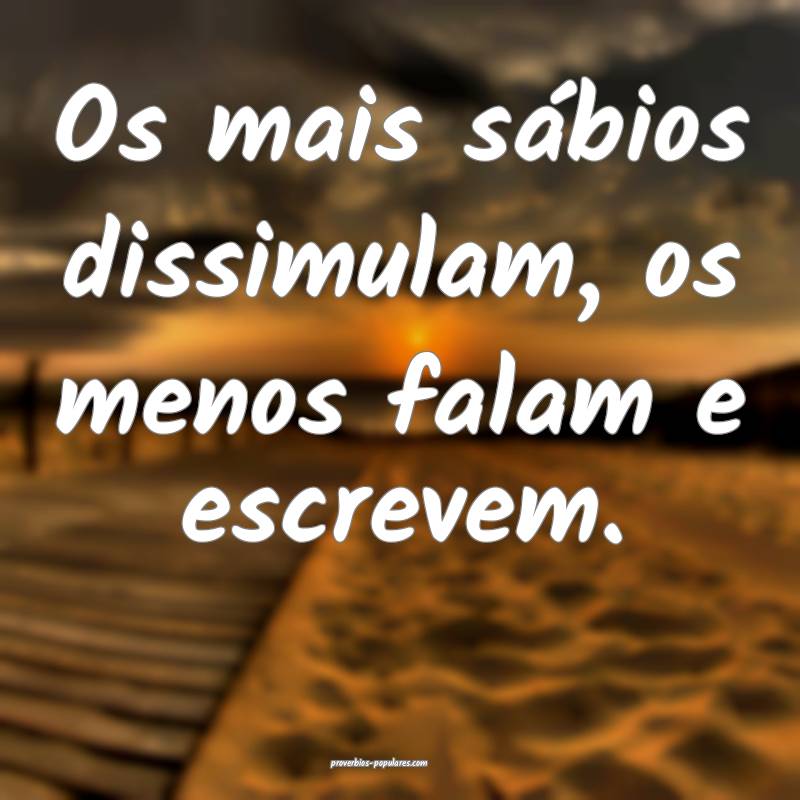 Os mais sábios dissimulam, os menos falam e escrevem.
...