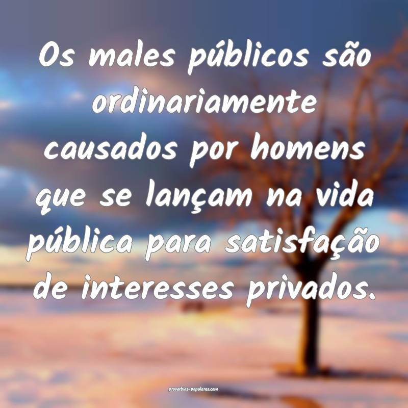 Os males públicos são ordinariamente causados por homens que se lan...