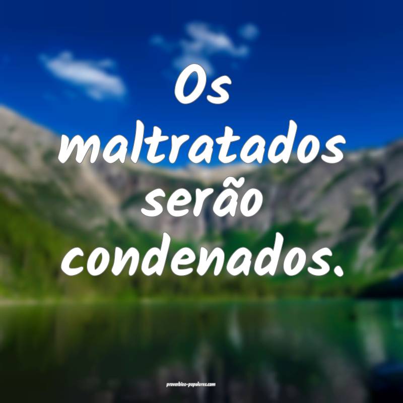 Os maltratados serão condenados.
...