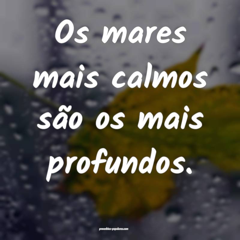 Os mares mais calmos são os mais profundos.
...