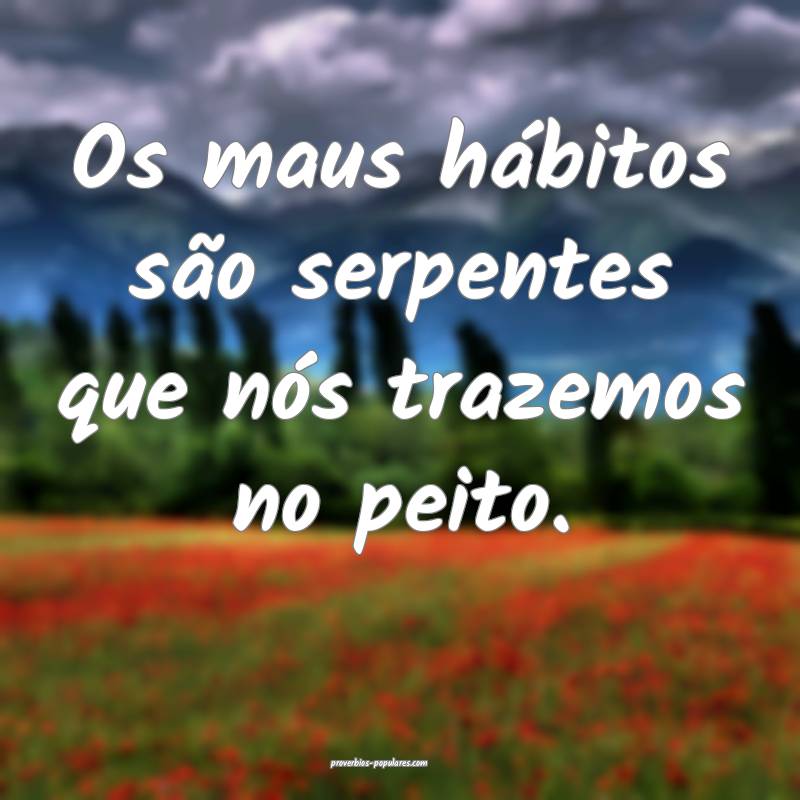 Os maus hábitos são serpentes que nós trazemos no peito.
...