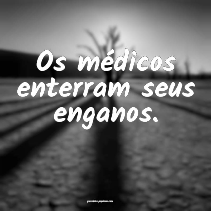 Os médicos enterram seus enganos.
...