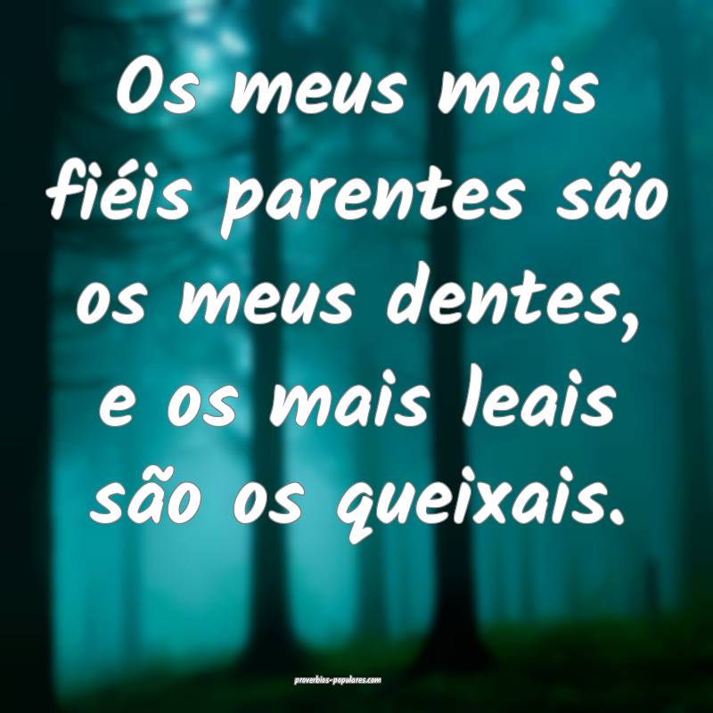 Os meus mais fiéis parentes são os meus dentes, e os mais leais são...