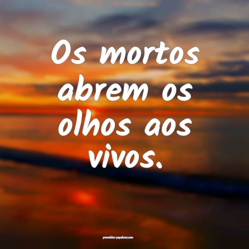 Os mortos abrem os olhos aos vivos.
...