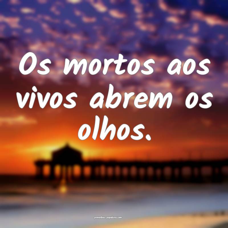 Os mortos aos vivos abrem os olhos.
...